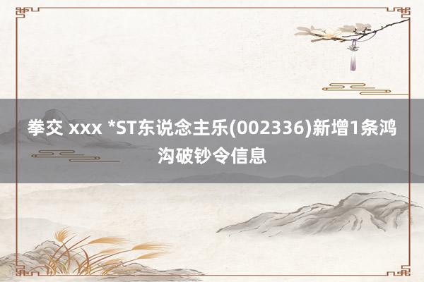 拳交 xxx *ST东说念主乐(002336)新增1条鸿沟破钞令信息