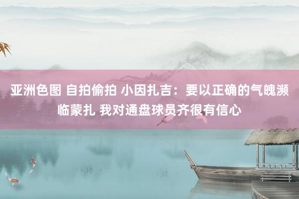 亚洲色图 自拍偷拍 小因扎吉：要以正确的气魄濒临蒙扎 我对通盘球员齐很有信心