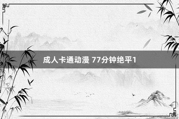 成人卡通动漫 77分钟绝平1