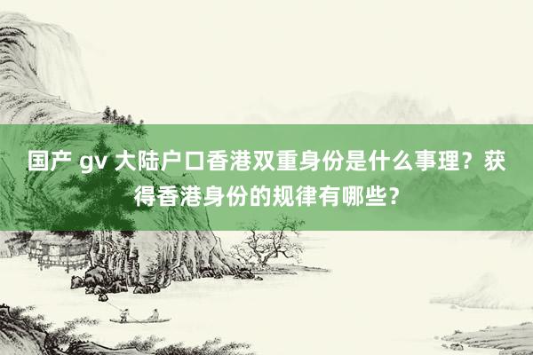 国产 gv 大陆户口香港双重身份是什么事理？获得香港身份的规律有哪些？
