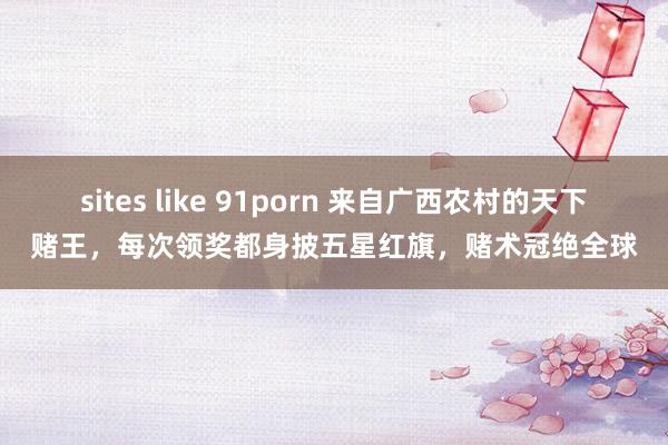 sites like 91porn 来自广西农村的天下赌王，每次领奖都身披五星红旗，赌术冠绝全球