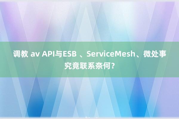 调教 av API与ESB 、ServiceMesh、微处事究竟联系奈何？
