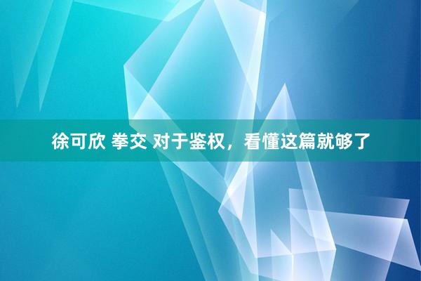 徐可欣 拳交 对于鉴权，看懂这篇就够了