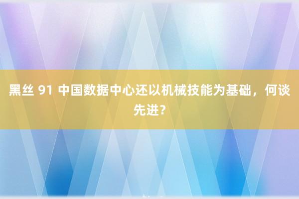 黑丝 91 中国数据中心还以机械技能为基础，何谈先进？
