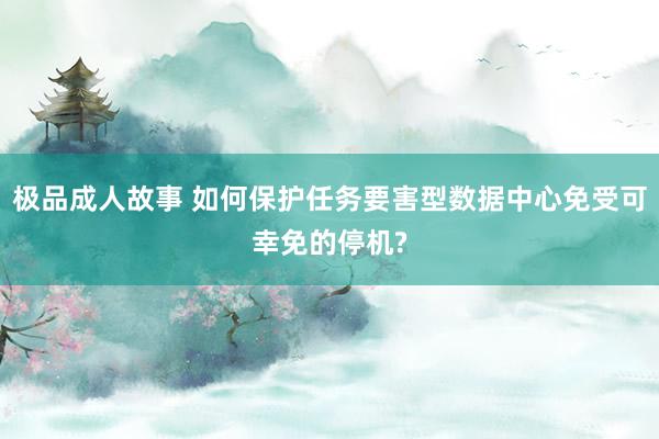 极品成人故事 如何保护任务要害型数据中心免受可幸免的停机?