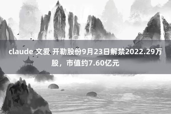 claude 文爱 开勒股份9月23日解禁2022.29万股，市值约7.60亿元