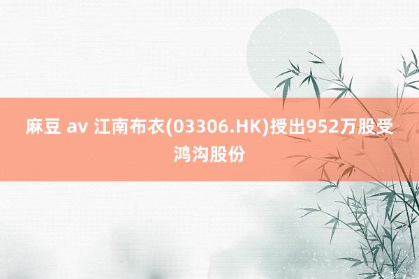麻豆 av 江南布衣(03306.HK)授出952万股受鸿沟股份