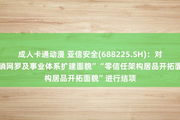 成人卡通动漫 亚信安全(688225.SH)：对募投面貌“营销网罗及事业体系扩建面貌”“零信任架构居品开拓面貌”进行结项