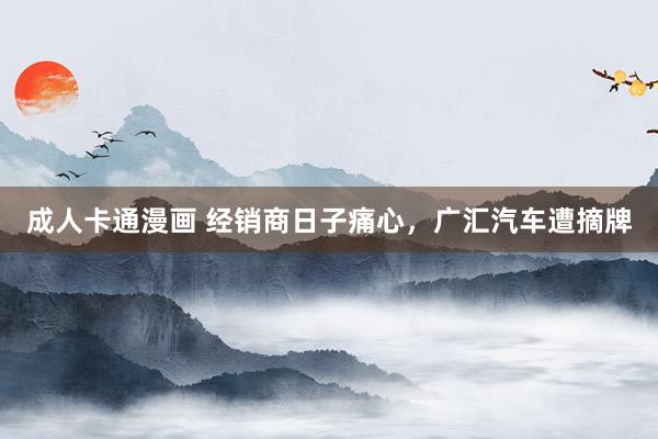 成人卡通漫画 经销商日子痛心，广汇汽车遭摘牌