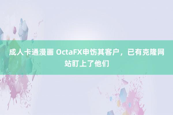 成人卡通漫画 OctaFX申饬其客户，已有克隆网站盯上了他们