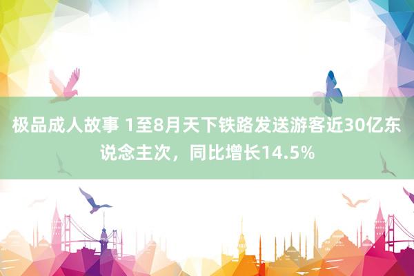 极品成人故事 1至8月天下铁路发送游客近30亿东说念主次，同比增长14.5%