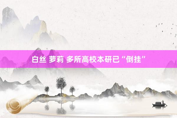 白丝 萝莉 多所高校本研已“倒挂”