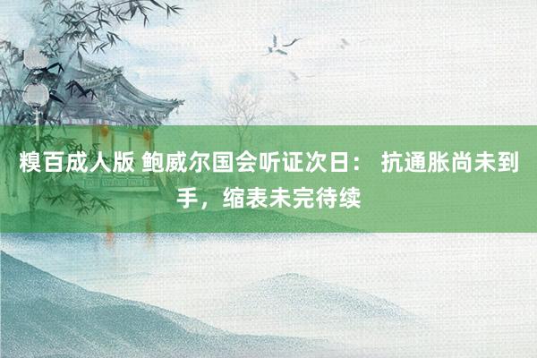 糗百成人版 鲍威尔国会听证次日： 抗通胀尚未到手，缩表未完待续