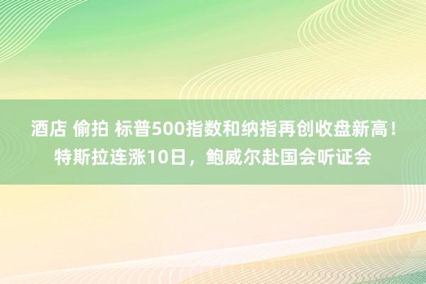 酒店 偷拍 标普500指数和纳指再创收盘新高！特斯拉连涨10日，鲍威尔赴国会听证会