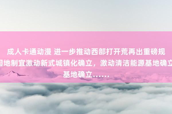成人卡通动漫 进一步推动西部打开荒再出重磅规范：因地制宜激动新式城镇化确立，激动清洁能源基地确立……
