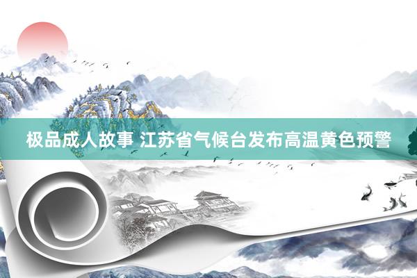 极品成人故事 江苏省气候台发布高温黄色预警