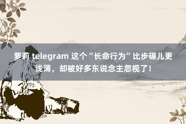 萝莉 telegram 这个“长命行为”比步碾儿更浅薄，却被好多东说念主忽视了！