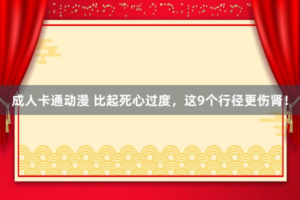 成人卡通动漫 比起死心过度，这9个行径更伤肾！