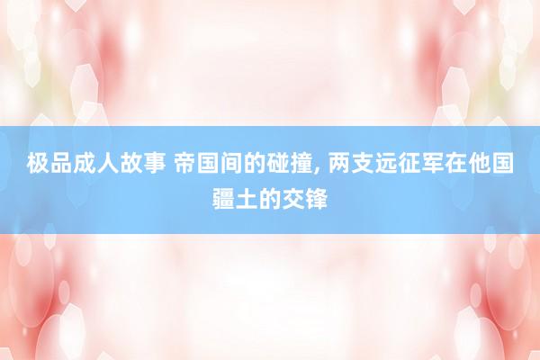 极品成人故事 帝国间的碰撞， 两支远征军在他国疆土的交锋