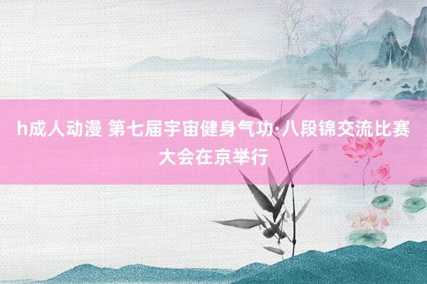 h成人动漫 第七届宇宙健身气功·八段锦交流比赛大会在京举行