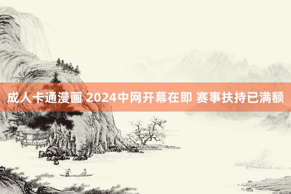 成人卡通漫画 2024中网开幕在即 赛事扶持已满额