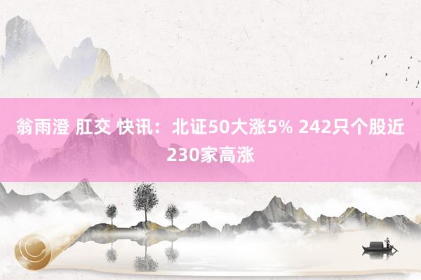 翁雨澄 肛交 快讯：北证50大涨5% 242只个股近230家高涨