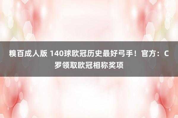 糗百成人版 140球欧冠历史最好弓手！官方：C罗领取欧冠相称奖项