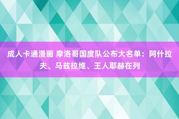 成人卡通漫画 摩洛哥国度队公布大名单：阿什拉夫、马兹拉维、王人耶赫在列