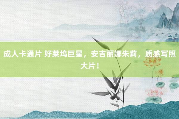 成人卡通片 好莱坞巨星，安吉丽娜朱莉，质感写照大片！
