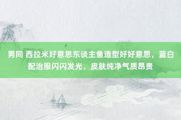 男同 西拉米好意思东谈主鱼造型好好意思，蓝白配治服闪闪发光，皮肤纯净气质昂贵