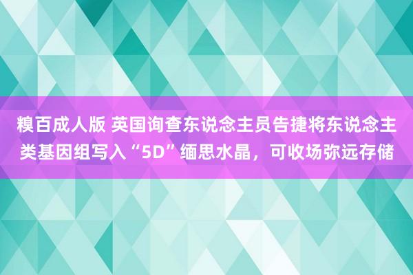 糗百成人版 英国询查东说念主员告捷将东说念主类基因组写入“5D”缅思水晶，可收场弥远存储