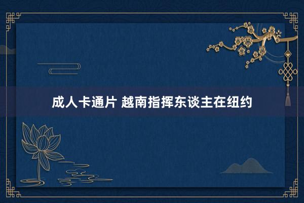 成人卡通片 越南指挥东谈主在纽约