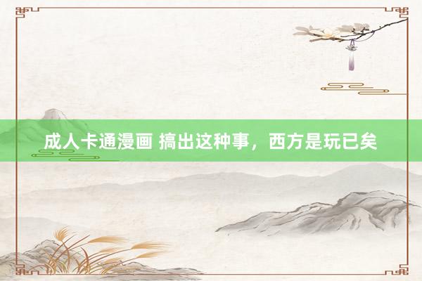 成人卡通漫画 搞出这种事，西方是玩已矣