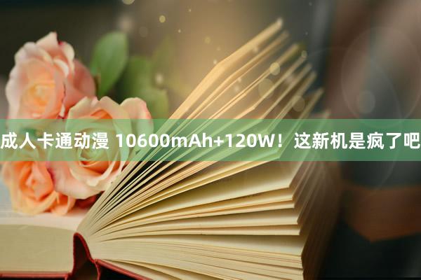 成人卡通动漫 10600mAh+120W！这新机是疯了吧