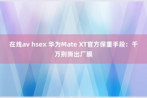 在线av hsex 华为Mate XT官方保重手段：千万别撕出厂膜