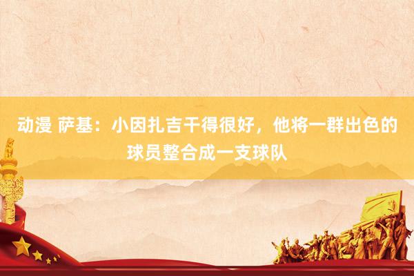 动漫 萨基：小因扎吉干得很好，他将一群出色的球员整合成一支球队
