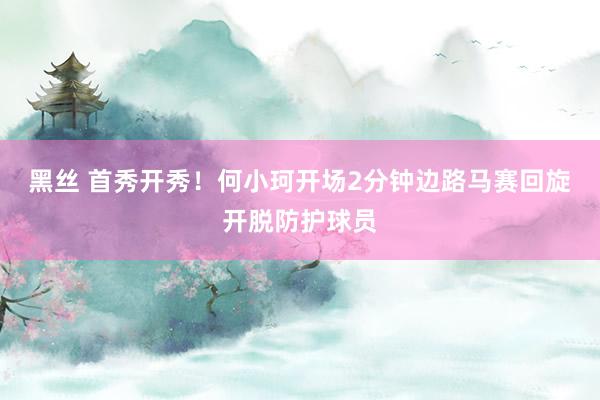 黑丝 首秀开秀！何小珂开场2分钟边路马赛回旋开脱防护球员