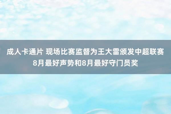 成人卡通片 现场比赛监督为王大雷颁发中超联赛8月最好声势和8月最好守门员奖