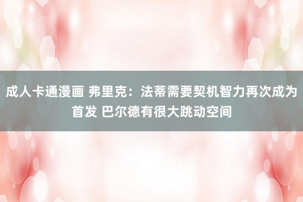 成人卡通漫画 弗里克：法蒂需要契机智力再次成为首发 巴尔德有很大跳动空间