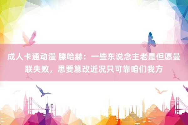 成人卡通动漫 滕哈赫：一些东说念主老是但愿曼联失败，思要篡改近况只可靠咱们我方