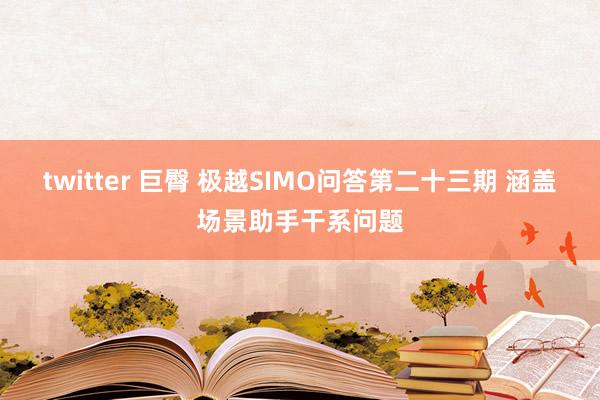 twitter 巨臀 极越SIMO问答第二十三期 涵盖场景助手干系问题