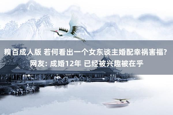 糗百成人版 若何看出一个女东谈主婚配幸祸害福? 网友: 成婚12年 已经被兴趣被在乎