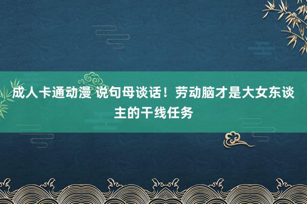 成人卡通动漫 说句母谈话!劳动脑才是大女东谈主的干线任务