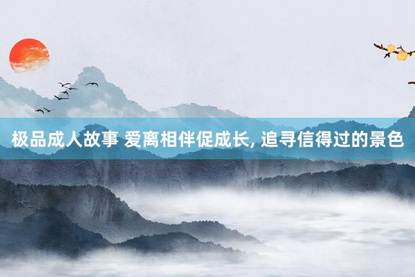 极品成人故事 爱离相伴促成长， 追寻信得过的景色