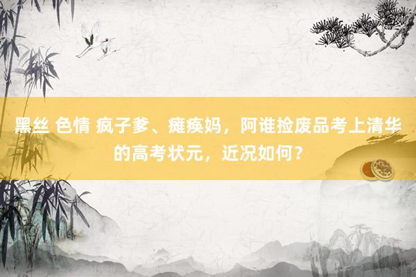 黑丝 色情 疯子爹、瘫痪妈，阿谁捡废品考上清华的高考状元，近况如何？