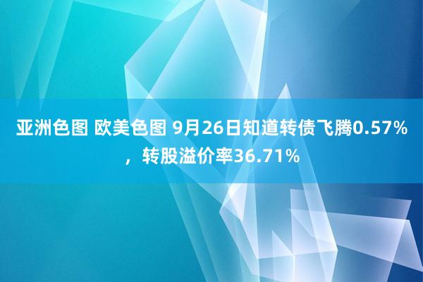 亚洲色图 欧美色图 9月26日知道转债飞腾0.57%，转股溢价率36.71%