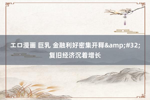 エロ漫画 巨乳 金融利好密集开释&#32;复旧经济沉着增长