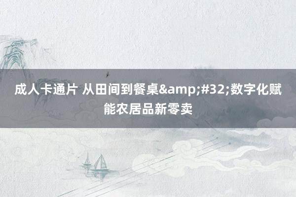 成人卡通片 从田间到餐桌&#32;数字化赋能农居品新零卖