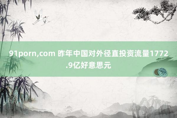 91porn，com 昨年中国对外径直投资流量1772.9亿好意思元