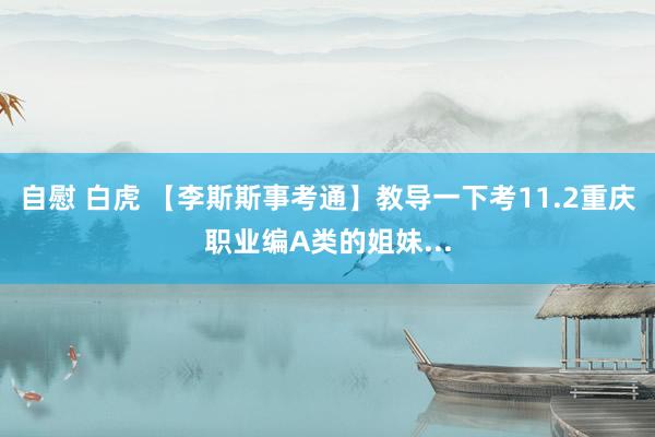 自慰 白虎 【李斯斯事考通】教导一下考11.2重庆职业编A类的姐妹...